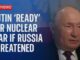 Putin declares Russia is ready with nuclear weapons if threatened.
